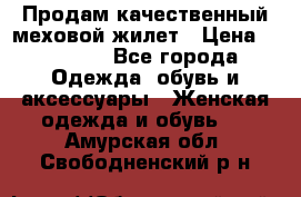 Продам качественный меховой жилет › Цена ­ 13 500 - Все города Одежда, обувь и аксессуары » Женская одежда и обувь   . Амурская обл.,Свободненский р-н